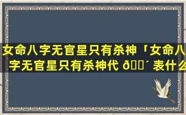 女命八字无官星只有杀神「女命八字无官星只有杀神代 🐴 表什么」